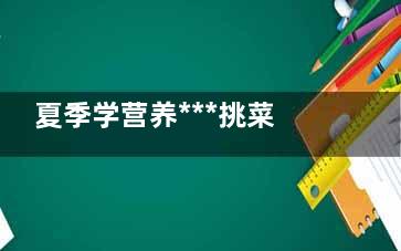 夏季学营养***挑菜  这三类菜必买(夏季营养搭配)